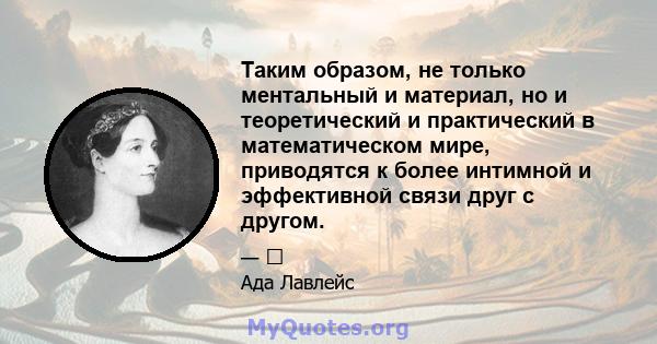 Таким образом, не только ментальный и материал, но и теоретический и практический в математическом мире, приводятся к более интимной и эффективной связи друг с другом.