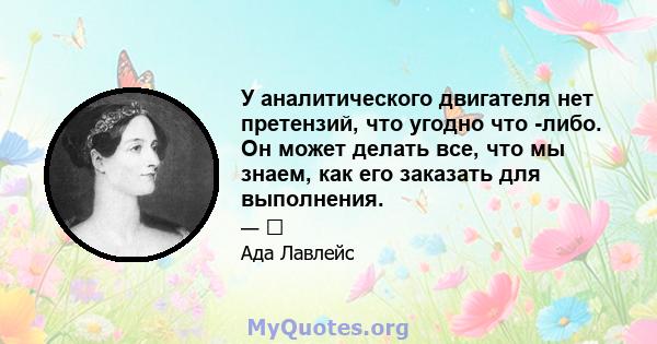 У аналитического двигателя нет претензий, что угодно что -либо. Он может делать все, что мы знаем, как его заказать для выполнения.