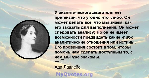 У аналитического двигателя нет претензий, что угодно что -либо. Он может делать все, что мы знаем, как его заказать для выполнения. Он может следовать анализу; Но он не имеет возможности предвидеть какие -либо