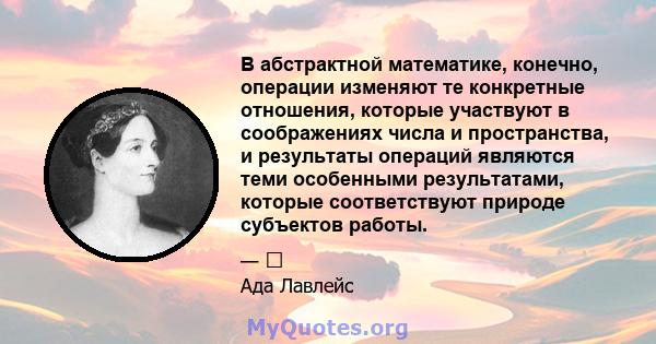 В абстрактной математике, конечно, операции изменяют те конкретные отношения, которые участвуют в соображениях числа и пространства, и результаты операций являются теми особенными результатами, которые соответствуют