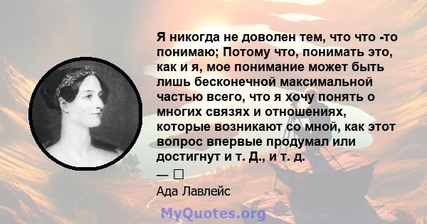 Я никогда не доволен тем, что что -то понимаю; Потому что, понимать это, как и я, мое понимание может быть лишь бесконечной максимальной частью всего, что я хочу понять о многих связях и отношениях, которые возникают со 