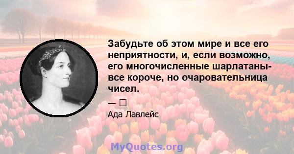 Забудьте об этом мире и все его неприятности, и, если возможно, его многочисленные шарлатаны- все короче, но очаровательница чисел.