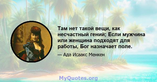 Там нет такой вещи, как несчастный гений; Если мужчина или женщина подходят для работы, Бог назначает поле.