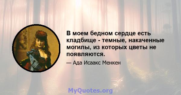 В моем бедном сердце есть кладбище - темные, накаченные могилы, из которых цветы не появляются.