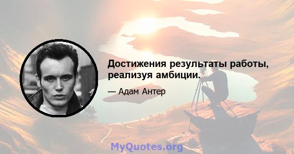 Достижения результаты работы, реализуя амбиции.