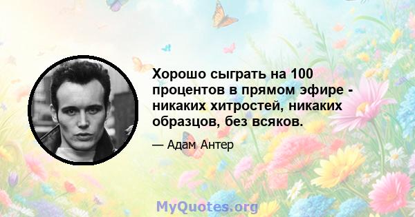 Хорошо сыграть на 100 процентов в прямом эфире - никаких хитростей, никаких образцов, без всяков.