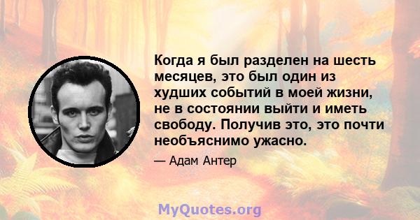 Когда я был разделен на шесть месяцев, это был один из худших событий в моей жизни, не в состоянии выйти и иметь свободу. Получив это, это почти необъяснимо ужасно.