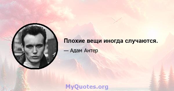 Плохие вещи иногда случаются.