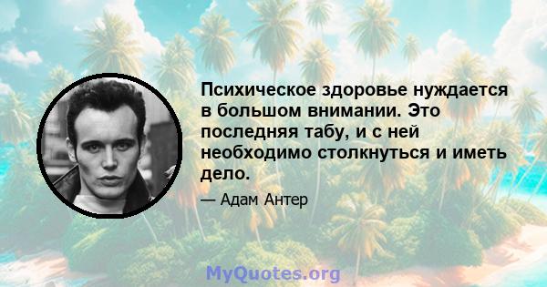 Психическое здоровье нуждается в большом внимании. Это последняя табу, и с ней необходимо столкнуться и иметь дело.