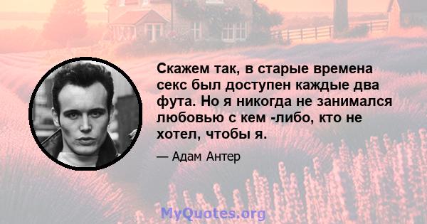 Скажем так, в старые времена секс был доступен каждые два фута. Но я никогда не занимался любовью с кем -либо, кто не хотел, чтобы я.