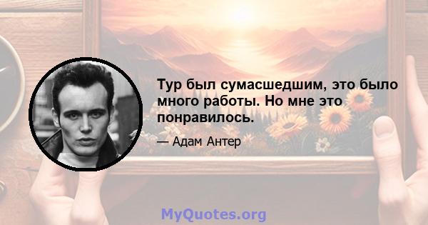 Тур был сумасшедшим, это было много работы. Но мне это понравилось.