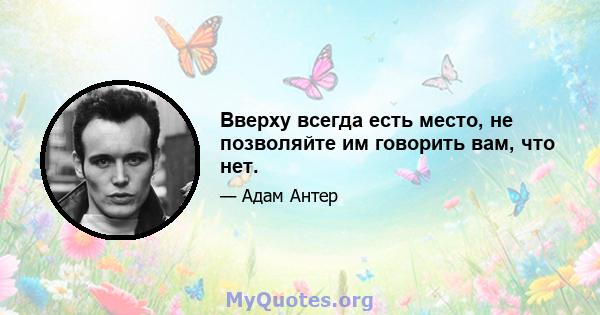 Вверху всегда есть место, не позволяйте им говорить вам, что нет.