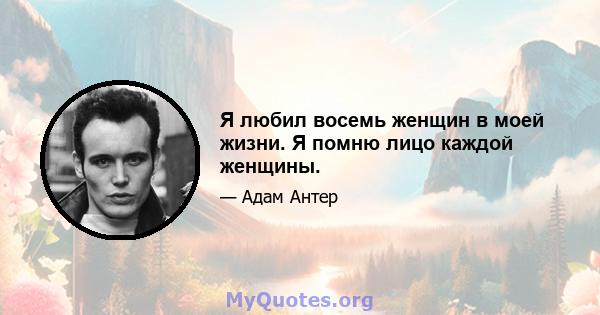 Я любил восемь женщин в моей жизни. Я помню лицо каждой женщины.