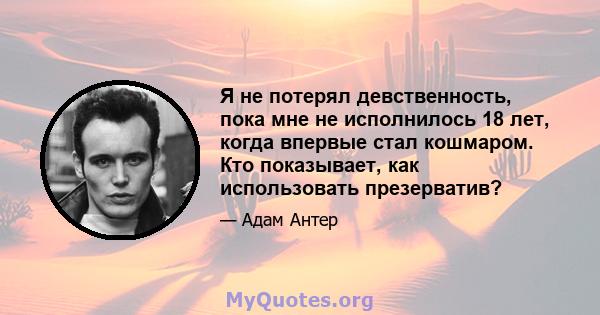 Я не потерял девственность, пока мне не исполнилось 18 лет, когда впервые стал кошмаром. Кто показывает, как использовать презерватив?