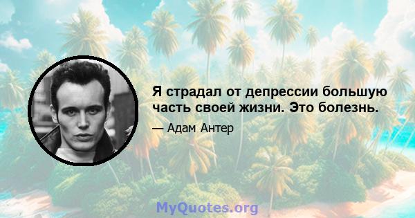 Я страдал от депрессии большую часть своей жизни. Это болезнь.