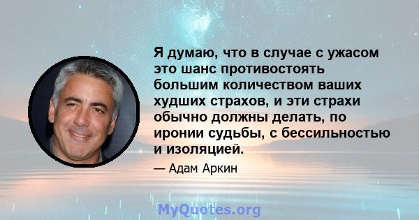 Я думаю, что в случае с ужасом это шанс противостоять большим количеством ваших худших страхов, и эти страхи обычно должны делать, по иронии судьбы, с бессильностью и изоляцией.