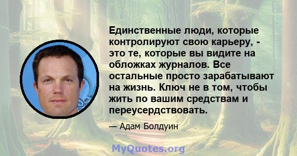 Единственные люди, которые контролируют свою карьеру, - это те, которые вы видите на обложках журналов. Все остальные просто зарабатывают на жизнь. Ключ не в том, чтобы жить по вашим средствам и переусердствовать.