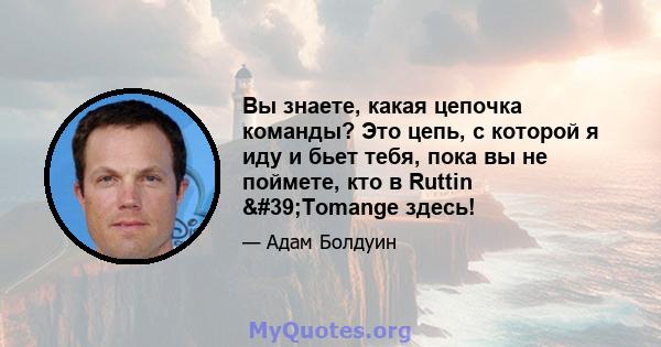 Вы знаете, какая цепочка команды? Это цепь, с которой я иду и бьет тебя, пока вы не поймете, кто в Ruttin 'Tomange здесь!