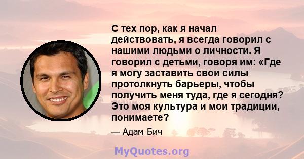 С тех пор, как я начал действовать, я всегда говорил с нашими людьми о личности. Я говорил с детьми, говоря им: «Где я могу заставить свои силы протолкнуть барьеры, чтобы получить меня туда, где я сегодня? Это моя