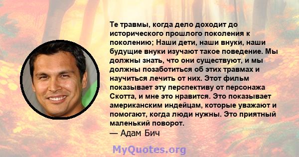 Те травмы, когда дело доходит до исторического прошлого поколения к поколению; Наши дети, наши внуки, наши будущие внуки изучают такое поведение. Мы должны знать, что они существуют, и мы должны позаботиться об этих