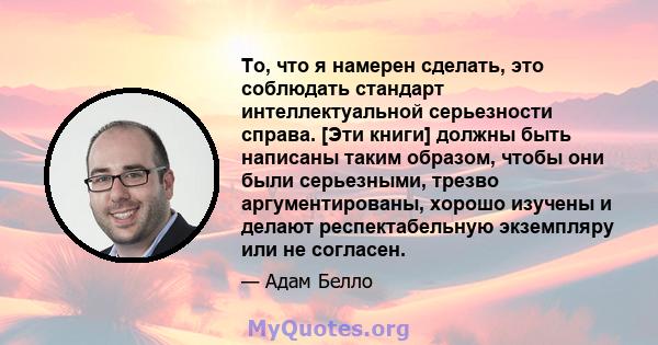 То, что я намерен сделать, это соблюдать стандарт интеллектуальной серьезности справа. [Эти книги] должны быть написаны таким образом, чтобы они были серьезными, трезво аргументированы, хорошо изучены и делают