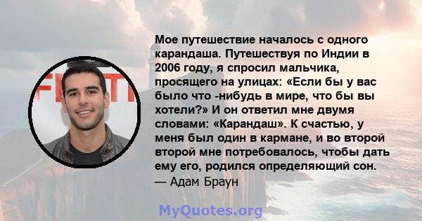 Мое путешествие началось с одного карандаша. Путешествуя по Индии в 2006 году, я спросил мальчика, просящего на улицах: «Если бы у вас было что -нибудь в мире, что бы вы хотели?» И он ответил мне двумя словами: