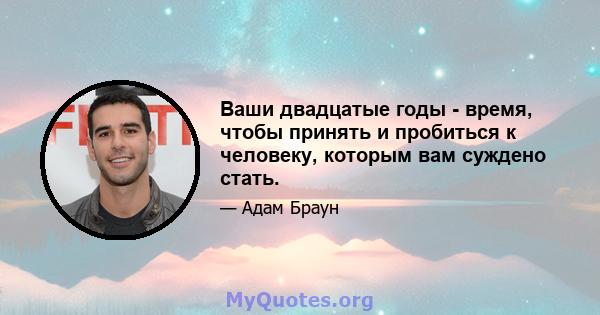 Ваши двадцатые годы - время, чтобы принять и пробиться к человеку, которым вам суждено стать.