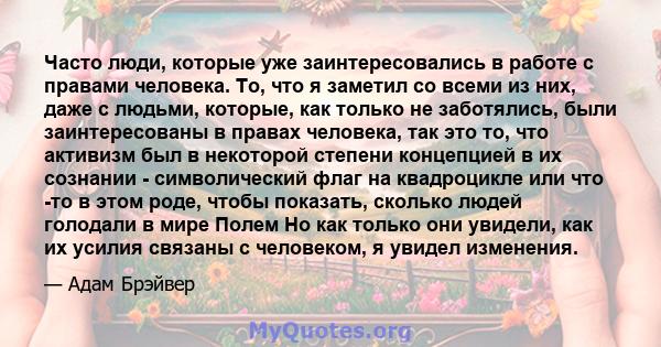 Часто люди, которые уже заинтересовались в работе с правами человека. То, что я заметил со всеми из них, даже с людьми, которые, как только не заботялись, были заинтересованы в правах человека, так это то, что активизм