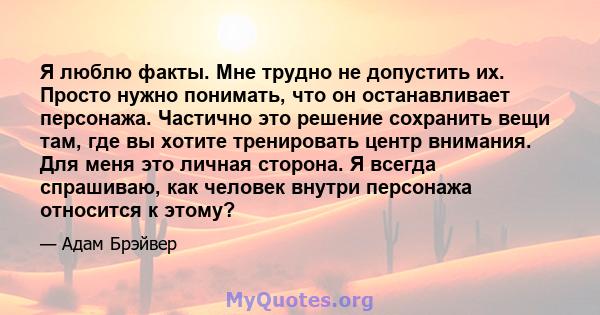 Я люблю факты. Мне трудно не допустить их. Просто нужно понимать, что он останавливает персонажа. Частично это решение сохранить вещи там, где вы хотите тренировать центр внимания. Для меня это личная сторона. Я всегда