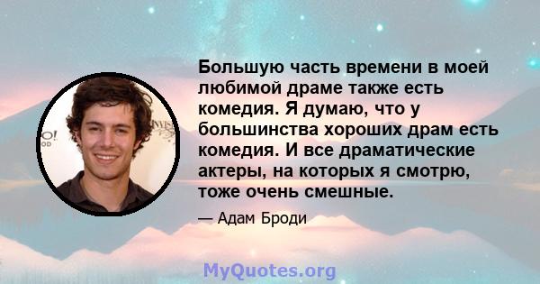 Большую часть времени в моей любимой драме также есть комедия. Я думаю, что у большинства хороших драм есть комедия. И все драматические актеры, на которых я смотрю, тоже очень смешные.