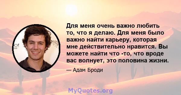 Для меня очень важно любить то, что я делаю. Для меня было важно найти карьеру, которая мне действительно нравится. Вы можете найти что -то, что вроде вас волнует, это половина жизни.