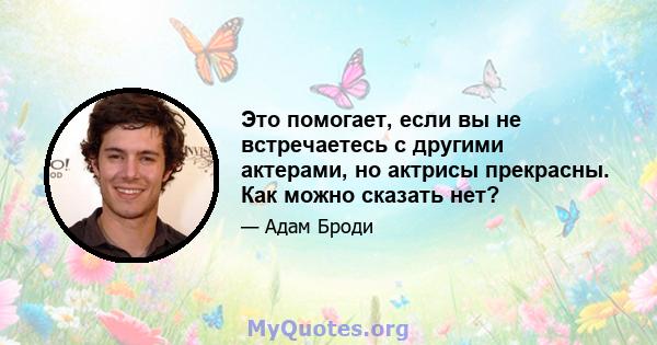 Это помогает, если вы не встречаетесь с другими актерами, но актрисы прекрасны. Как можно сказать нет?