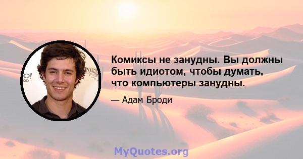 Комиксы не занудны. Вы должны быть идиотом, чтобы думать, что компьютеры занудны.