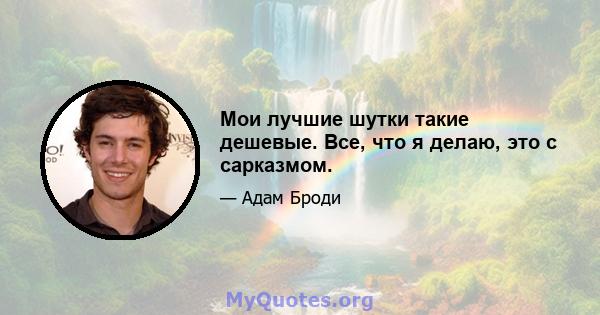 Мои лучшие шутки такие дешевые. Все, что я делаю, это с сарказмом.