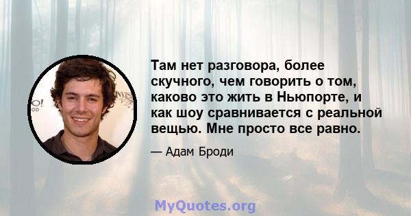 Там нет разговора, более скучного, чем говорить о том, каково это жить в Ньюпорте, и как шоу сравнивается с реальной вещью. Мне просто все равно.