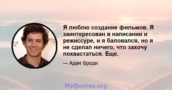 Я люблю создание фильмов. Я заинтересован в написании и режиссуре, и я баловался, но я не сделал ничего, что захочу похвастаться. Еще.