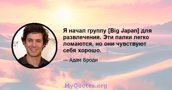 Я начал группу [Big Japan] для развлечения. Эти палки легко ломаются, но они чувствуют себя хорошо.