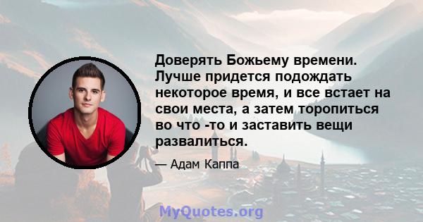 Доверять Божьему времени. Лучше придется подождать некоторое время, и все встает на свои места, а затем торопиться во что -то и заставить вещи развалиться.