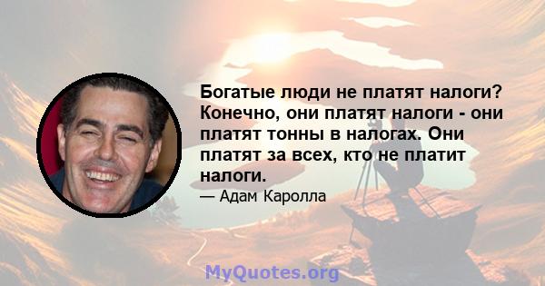 Богатые люди не платят налоги? Конечно, они платят налоги - они платят тонны в налогах. Они платят за всех, кто не платит налоги.