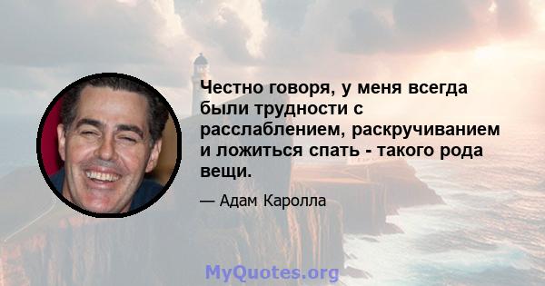 Честно говоря, у меня всегда были трудности с расслаблением, раскручиванием и ложиться спать - такого рода вещи.