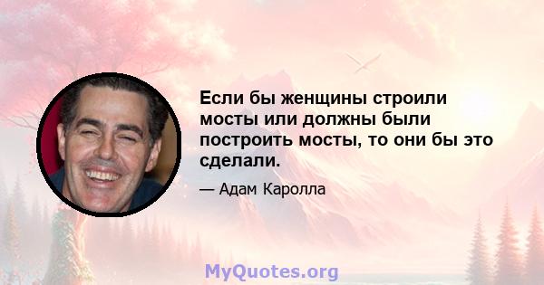 Если бы женщины строили мосты или должны были построить мосты, то они бы это сделали.