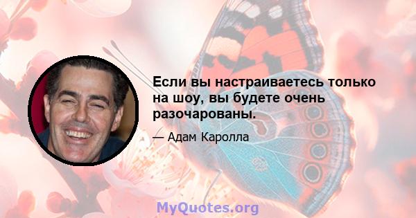 Если вы настраиваетесь только на шоу, вы будете очень разочарованы.