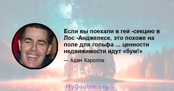 Если вы поехали в гей -секцию в Лос -Анджелесе, это похоже на поле для гольфа ... ценности недвижимости идут «бум!»