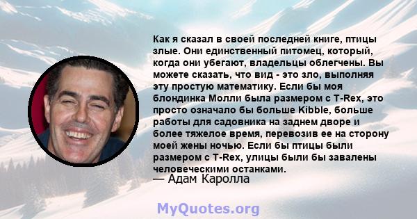 Как я сказал в своей последней книге, птицы злые. Они единственный питомец, который, когда они убегают, владельцы облегчены. Вы можете сказать, что вид - это зло, выполняя эту простую математику. Если бы моя блондинка