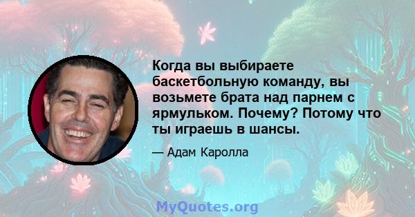 Когда вы выбираете баскетбольную команду, вы возьмете брата над парнем с ярмульком. Почему? Потому что ты играешь в шансы.