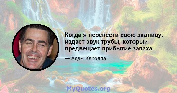 Когда я перенести свою задницу, издает звук трубы, который предвещает прибытие запаха.