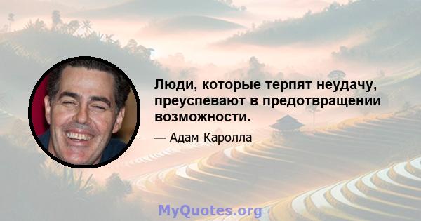 Люди, которые терпят неудачу, преуспевают в предотвращении возможности.