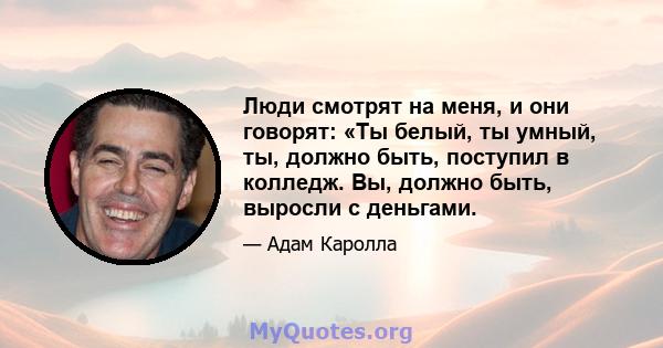 Люди смотрят на меня, и они говорят: «Ты белый, ты умный, ты, должно быть, поступил в колледж. Вы, должно быть, выросли с деньгами.