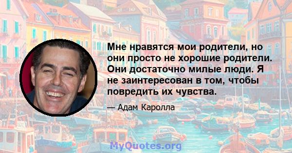 Мне нравятся мои родители, но они просто не хорошие родители. Они достаточно милые люди. Я не заинтересован в том, чтобы повредить их чувства.