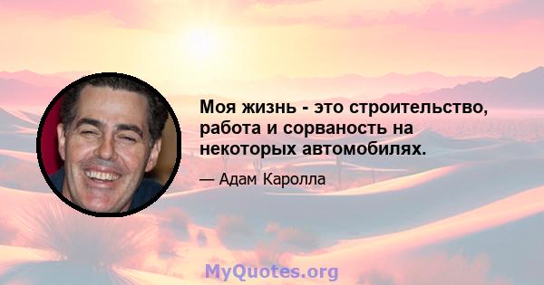 Моя жизнь - это строительство, работа и сорваность на некоторых автомобилях.